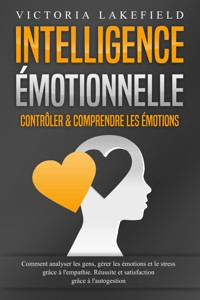 Intelligence Émotionnelle - Contrôler & comprendre les émotions: Comment analyser les gens, gérer les émotions et le stress grâce à l'empathie. Réussite et satisfaction grâce à l'autogestion - Victoria Lakefield - E-Book