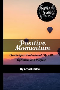 Positive Momentum: Elevate Your Professional Life with Optimism and Purpose - Kindre Amol - E-Book