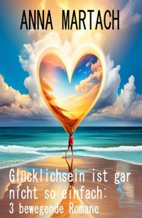 Glücklichsein ist gar nicht so einfach: 3 bewegende Romane - Anna Martach - E-Book