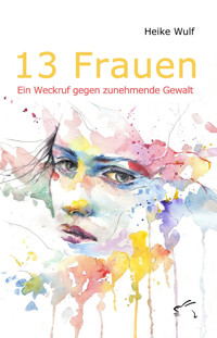 13 Frauen - Ein Weckruf gegen zunehmende Gewalt - Heike Wulf - E-Book