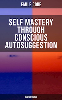 SELF MASTERY THROUGH CONSCIOUS AUTOSUGGESTION (Complete Edition) - Émile Coué - E-Book