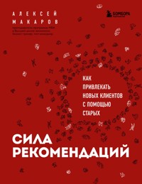 Сила рекомендаций. Как привлекать новых клиентов с помощью старых - Алексей Макаров - E-Book