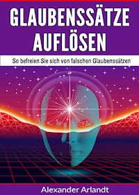Glaubenssätze auflösen - Alexander Arlandt - E-Book