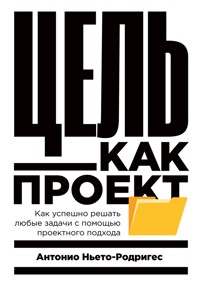Цель как проект: Как успешно решать любые задачи с помощью проектного подхода - Антонио-Родригес Ньето - E-Book