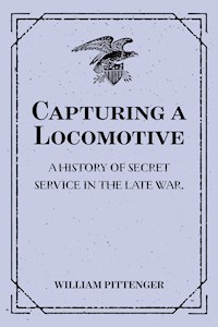 Capturing a Locomotive: A History of Secret Service in the Late War. - William Pittenger - E-Book