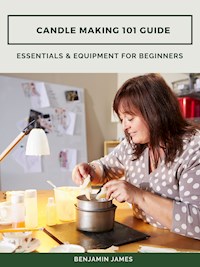 Candle Making 101 Guide: Essentials & Equipment for Beginners - Benjamin James - E-Book