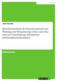 Betreibermodelle als Instrumentarium zur Planung und Finanzierung sowie zum Bau und zur Unterhaltung öffentlicher Infrastrukturmaßnahmen - Jens Hauke - E-Book