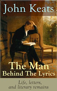 John Keats - The Man Behind The Lyrics: Life, letters, and literary remains - John Keats - E-Book