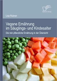 Vegane Ernährung im Säuglings- und Kindesalter: Die rein pflanzliche Ernährung in der Übersicht - Lisa Rubner - E-Book