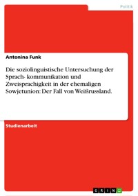Die soziolinguistische Untersuchung der Sprach- kommunikation und Zweisprachigkeit in der ehemaligen Sowjetunion: Der Fall von Weißrussland. - Antonina Funk - E-Book