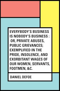 Everybody's Business Is Nobody's Business : Or, Private Abuses, Public Grievances; Exemplified in the Pride, Insolence, and Exorbitant Wages of Our Women, Servants, Footmen, &c. - Daniel Defoe - E-Book