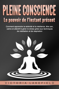 PLEINE CONSCIENCE - Le pouvoir de l'instant présent: Comment apprendre la sérénité et la résilience, être zen, calme et attentif & gérer le stress grâce aux techniques de méditation et de respiration - Victoria Lakefield - E-Book