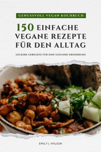 Genussvoll Vegan Kochbuch: 150 einfache vegane Rezepte für den Alltag - leckere Gerichte für eine gesunde Ernährung - Emily J. Wilson - E-Book