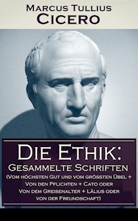 Die Ethik: Gesammelte Schriften (Vom höchsten Gut und vom größten Übel + Von den Pflichten + Cato oder Von dem Greisenalter + Lälius oder von der Freundschaft) - Marcus Tullius Cicero - E-Book