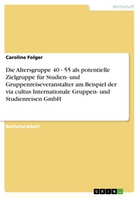 Die Altersgruppe 40 - 55 als potentielle Zielgruppe für Studien- und Gruppenreiseveranstalter am Beispiel der via cultus Internationale Gruppen- und Studienreisen GmbH - Caroline Folger - E-Book