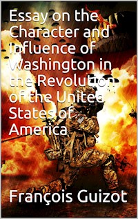 Essay On The Character And Influence Of Washington in the Revolution Of The United States Of America - François Guizot - E-Book