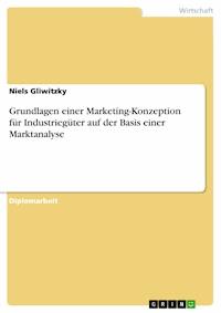 Grundlagen einer Marketing-Konzeption für Industriegüter auf der Basis einer Marktanalyse - Niels Gliwitzky - E-Book