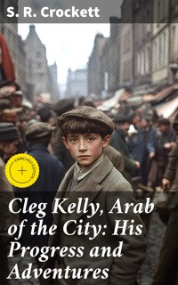 Cleg Kelly, Arab of the City: His Progress and Adventures - S. R. Crockett - E-Book