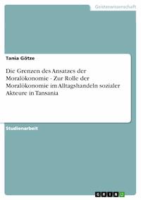 Die Grenzen des Ansatzes der Moralökonomie - Zur Rolle der Moralökonomie im Alltagshandeln sozialer Akteure in Tansania - Tania Götze - E-Book