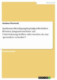 Sparkassen-Beteiligungskapitalgesellschaften: Können Jungunternehmer auf Unterstützung hoffen, oder werden sie nur 'gesondert verwahrt'? - Andrea Florinett - kostenlos E-Book