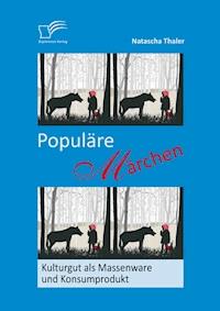 Populäre Märchen: Kulturgut als Massenware und Konsumprodukt - Natascha Thaler - E-Book