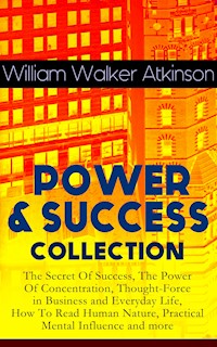 POWER & SUCCESS COLLECTION: The Secret Of Success, The Power Of Concentration, Thought-Force in Business and Everyday Life, How To Read Human Nature, Practical Mental Influence and more - William Walker Atkinson - E-Book