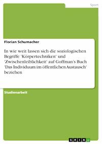 In wie weit lassen sich die soziologischen Begriffe 'Körpertechniken' und 'Zwischenleiblichkeit' auf Goffman’s Buch 'Das Individuum im öffentlichen Austausch' beziehen - Florian Schumacher - E-Book