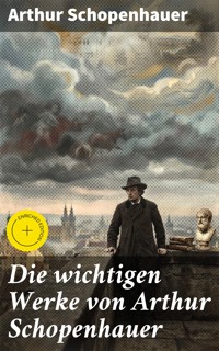 Die wichtigen Werke von Arthur Schopenhauer - Arthur Schopenhauer - E-Book