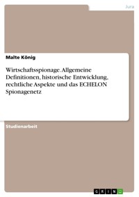 Wirtschaftsspionage. Allgemeine Definitionen, historische Entwicklung, rechtliche Aspekte und das ECHELON Spionagenetz - Malte König - E-Book
