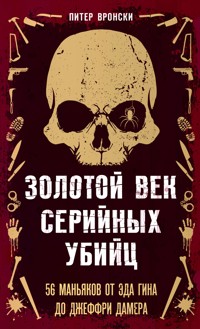 Золотой век серийных убийц. 56 маньяков от Эда Гина до Джеффри Дамера - Питер Вронски - E-Book