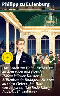 Das Leben am Hofe - Erlebnisse an deutschen und fremden Höfen: Wiener Karneval, Millenium in Budapest, Skizzen aus dem Orient, Am Hofe von England, Das Ende König Ludwigs II. und mehr - Philipp zu Eulenburg - E-Book