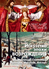 Искусство эпохи Возрождения. Нидерланды, Германия, Франция, Испания, Англия - Александр Степанов - E-Book