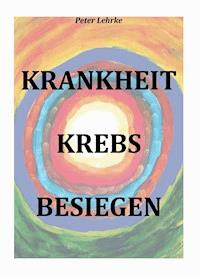 Krankheit Krebs besiegen - Peter Lehrke - E-Book