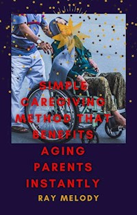 Simple Caregiving Method That Benefits Aging Parents Instantly - Ray Melody - E-Book