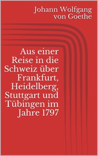 Aus einer Reise in die Schweiz über Frankfurt, Heidelberg, Stuttgart und Tübingen im Jahre 1797 - Johann Wolfgang von Goethe - E-Book
