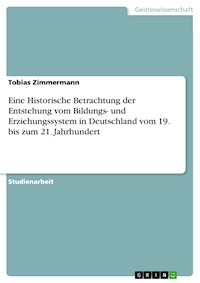 Eine Historische Betrachtung der Entstehung vom Bildungs- und Erziehungssystem in Deutschland vom 19. bis zum 21. Jahrhundert - Tobias Zimmermann - E-Book
