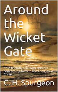 Around the Wicket Gate / or, a friendly talk with seekers concerning faith in the / Lord Jesus Christ - C. H. Spurgeon - E-Book