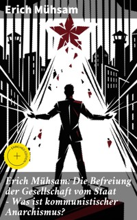 Erich Mühsam: Die Befreiung der Gesellschaft vom Staat - Was ist kommunistischer Anarchismus? - Erich Mühsam - E-Book