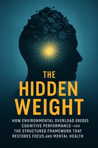 The Hidden Weight: How Environmental Overload Erodes Cognitive Performance—And the Structured Framework That Restores Focus and Mental Health - Vanessa Holt - E-Book