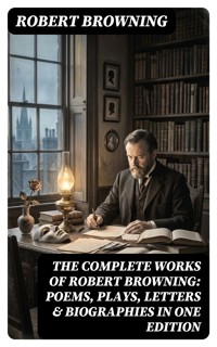 The Complete Works of Robert Browning: Poems, Plays, Letters & Biographies in One Edition - Robert Browning - E-Book