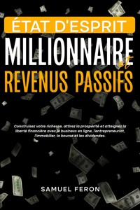 État d’esprit millionnaire et revenus passifs: Construisez votre richesse, attirez la prospérité et atteignez la liberté financière avec le business en ligne, l’entrepreneuriat, l’immobilier, la bourse et les dividendes. - Samuel Feron - E-Book