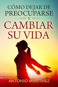 Cómo dejar de preocuparse y cambiar su vida - Antonio Martinez - E-Book