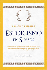Estoicismo en 5 pasos: Cómo aplicar la sabiduría atemporal de los estoicos en la vida cotidiana moderna para lograr una disciplina férrea, calma interior, resiliencia y humildad | incl. un desafío de 28 días - Konstantin Rensche - E-Book