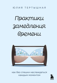 Практики замедления времени. Как без спешки наслаждаться каждым моментом - Юлия Тертышная - E-Book