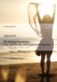 Unrasiert. Die Beinenthaarung und das weibliche Selbstverständnis - Nicole Kräuter - E-Book