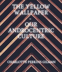 The Yellow Wallpaper - Our Androcentric Culture - Charlotte Perkins Gilman - E-Book