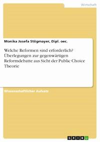 Welche Reformen sind erforderlich? Überlegungen zur gegenwärtigen Reformdebatte aus Sicht der Public Choice Theorie - Monika Josefa Stögmayer, Dipl. oec. - E-Book