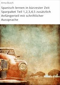 Spanisch lernen in kürzester Zeit Sparpaket Teil 1,2,3,4,5 zusätzlich Anfängerteil mit schriftlicher Aussprache - Anna Busch - E-Book