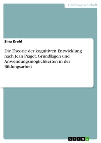 Die Theorie der kognitiven Entwicklung nach Jean Piaget. Grundlagen und Anwendungsmöglichkeiten in der Bildungsarbeit - Sina Krehl - E-Book