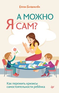 А можно я сам? Как пережить кризисы самостоятельности ребёнка - Елена Балышева - E-Book